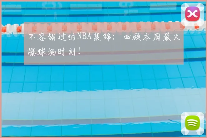 不容错过的NBA集锦：回顾本周最火爆球场时刻！