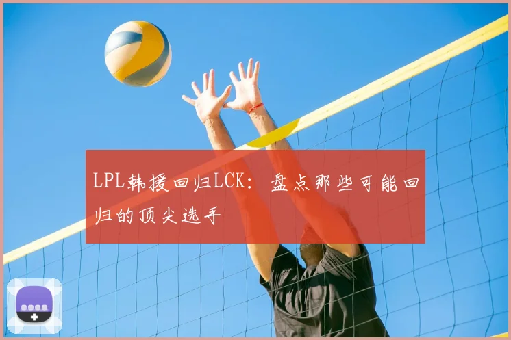 LPL韩援回归LCK:盘点那些可能回归的顶尖选手