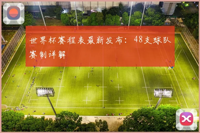 世界杯赛程表最新发布：48支球队赛制详解