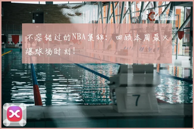 不容错过的NBA集锦:回顾本周最火爆球场时刻!