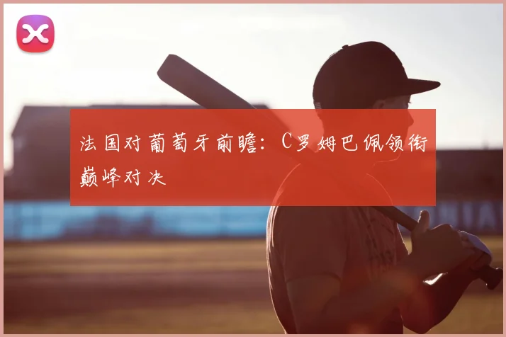 法国对葡萄牙前瞻:C罗姆巴佩领衔巅峰对决
