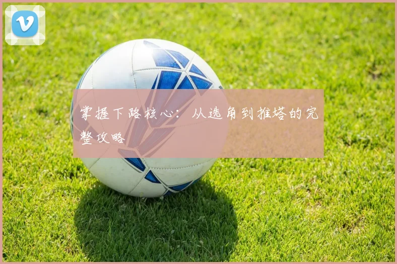 掌握下路核心:从选角到推塔的完整攻略