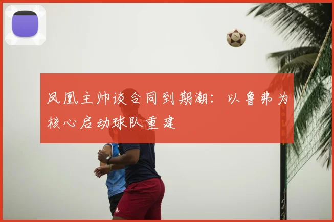 凤凰主帅谈合同到期潮：以鲁弗为核心启动球队重建
