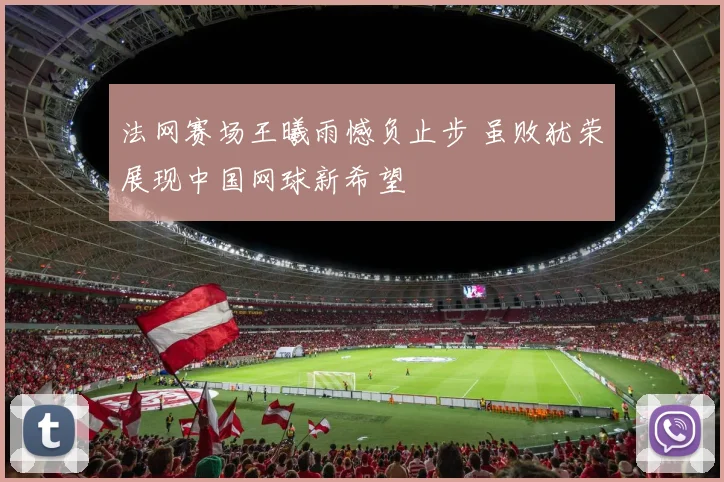 法网赛场王曦雨憾负止步 虽败犹荣展现中国网球新希望