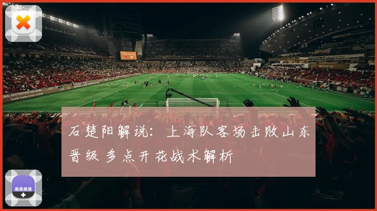 石楚阳解说:上海队客场击败山东晋级 多点开花战术解析