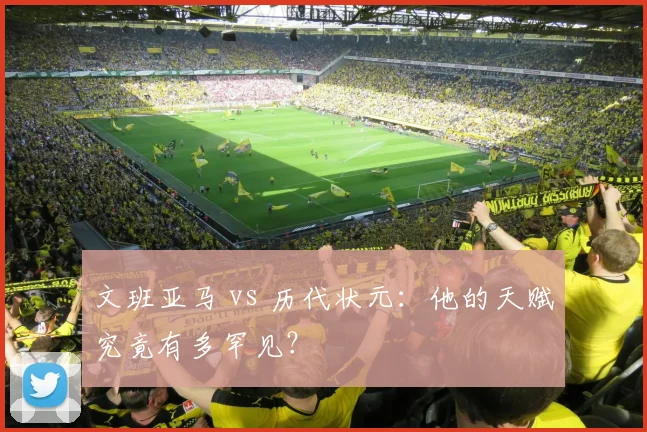 文班亚马 vs 历代状元:他的天赋究竟有多罕见?
