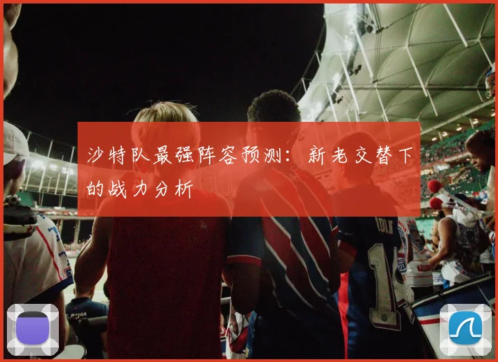 沙特队最强阵容预测:新老交替下的战力分析
