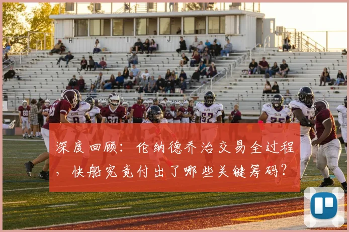 深度回顾:伦纳德乔治交易全过程,快船究竟付出了哪些关键筹码?
