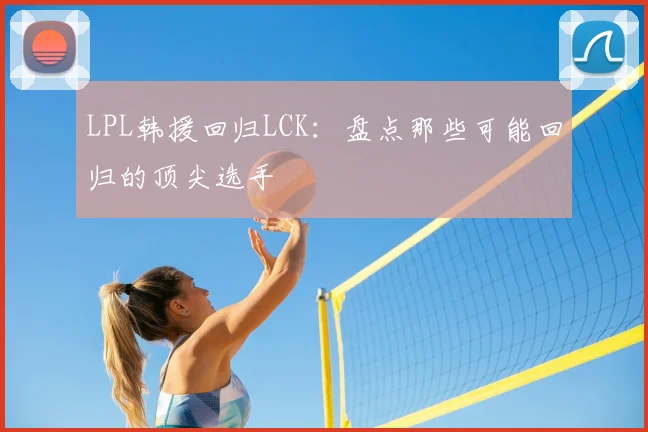 LPL韩援回归LCK:盘点那些可能回归的顶尖选手