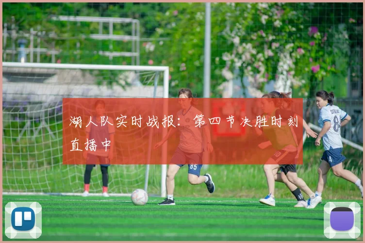 湖人队实时战报：第四节决胜时刻直播中