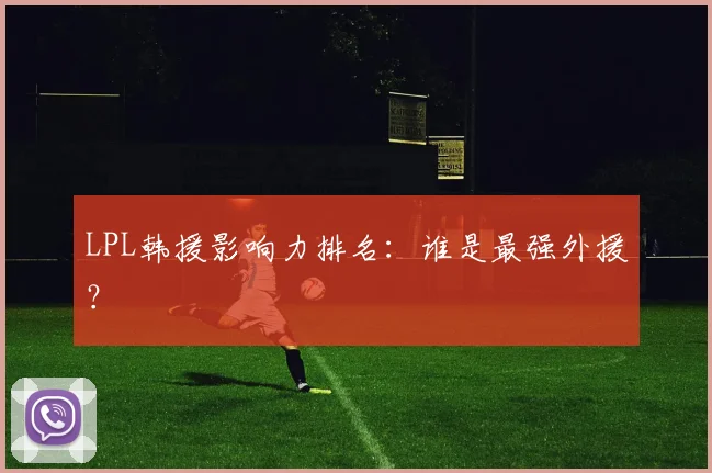 LPL韩援影响力排名:谁是最强外援?