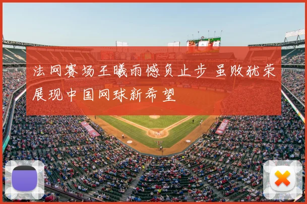 法网赛场王曦雨憾负止步 虽败犹荣展现中国网球新希望