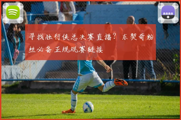 寻找独行侠总决赛直播？东契奇粉丝必备正规观赛链接
