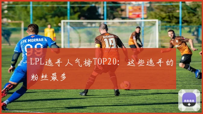 LPL选手人气榜TOP20:这些选手的粉丝最多