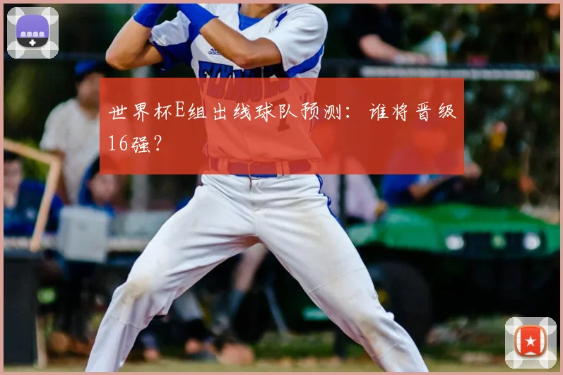 世界杯E组出线球队预测:谁将晋级16强?
