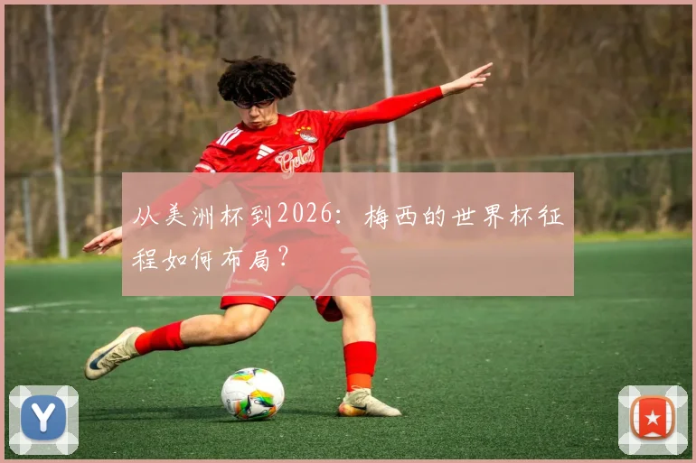 从美洲杯到2026:梅西的世界杯征程如何布局?