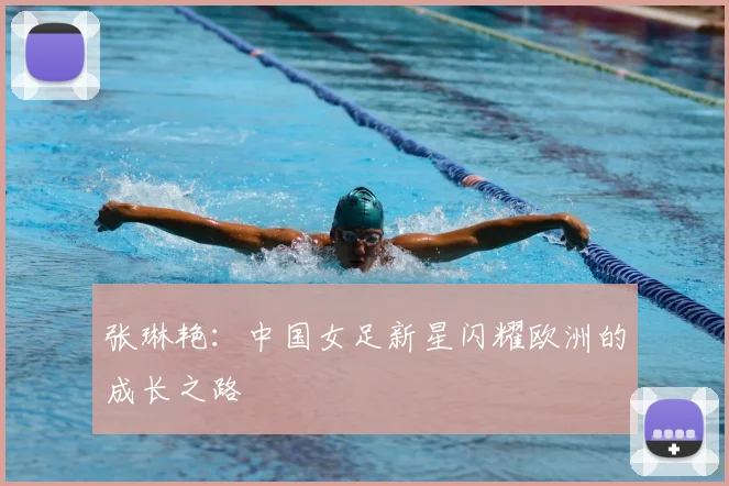 张琳艳：中国女足新星闪耀欧洲的成长之路