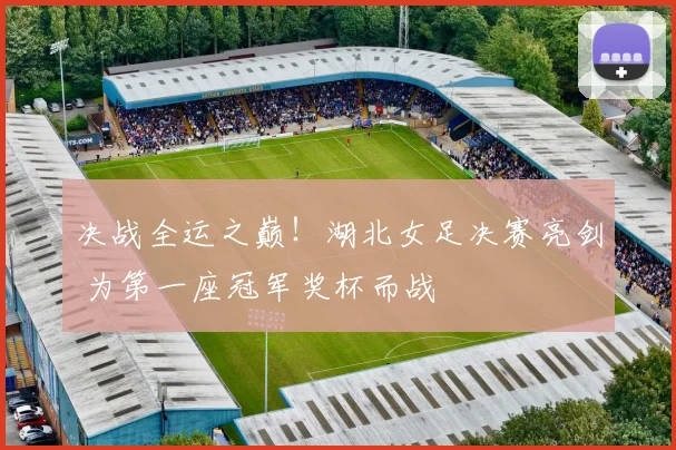 决战全运之巅!湖北女足决赛亮剑 为第一座冠军奖杯而战