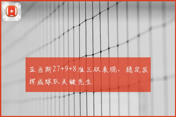亚当斯27+9+8准三双表现，稳定发挥成球队关键先生