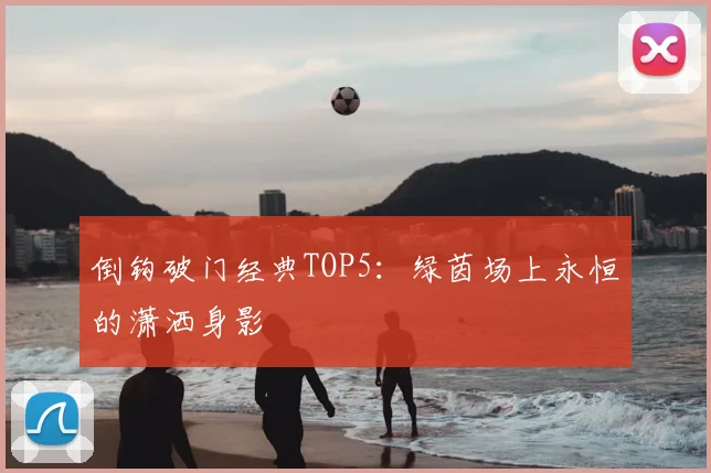 倒钩破门经典TOP5：绿茵场上永恒的潇洒身影
