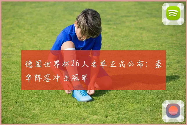德国世界杯26人名单正式公布：豪华阵容冲击冠军