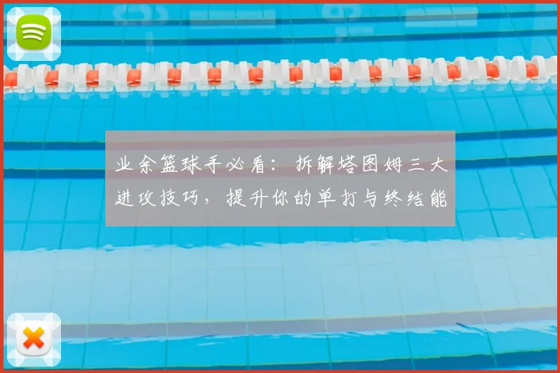 业余篮球手必看：拆解塔图姆三大进攻技巧，提升你的单打与终结能力
