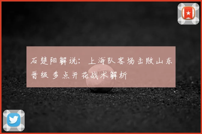 石楚阳解说:上海队客场击败山东晋级 多点开花战术解析