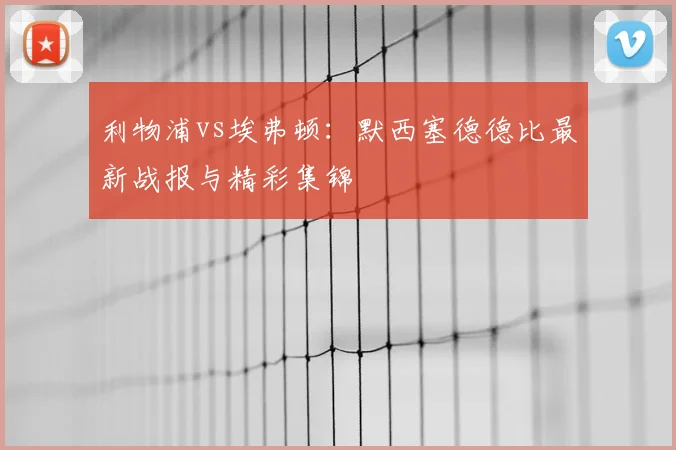 利物浦vs埃弗顿：默西塞德德比最新战报与精彩集锦