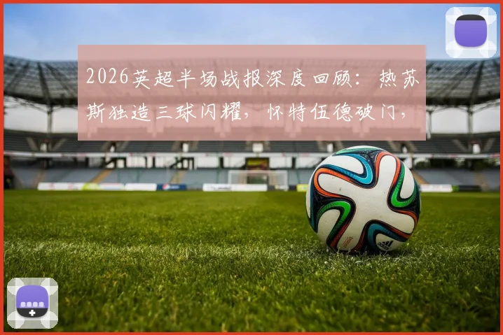 2026英超半场战报深度回顾:热苏斯独造三球闪耀,怀特伍德破门,解析森林如何半场4-0击溃桑德兰