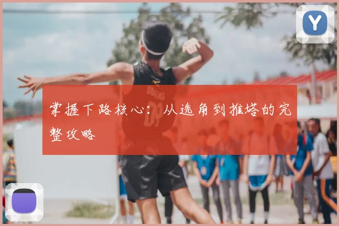 掌握下路核心:从选角到推塔的完整攻略