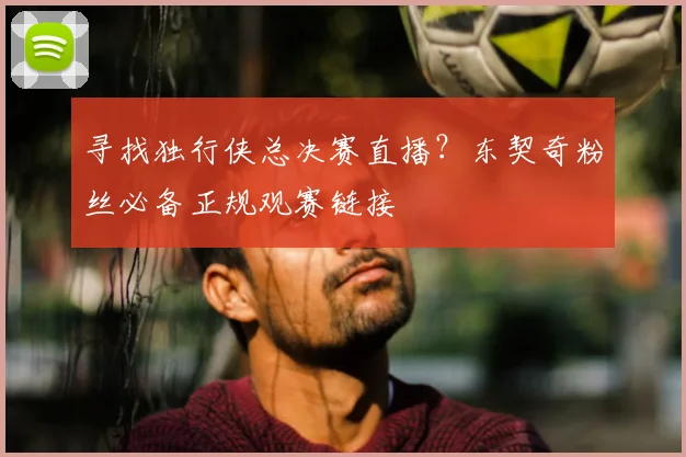寻找独行侠总决赛直播?东契奇粉丝必备正规观赛链接