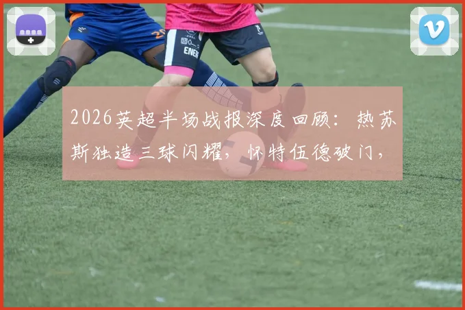 2026英超半场战报深度回顾：热苏斯独造三球闪耀，怀特伍德破门，解析森林如何半场4-0击溃桑德兰