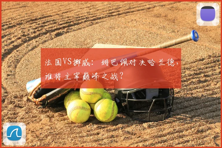 法国VS挪威:姆巴佩对决哈兰德,谁将主宰巅峰之战?