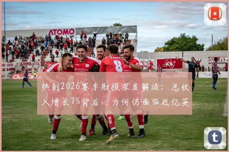 热刺2026赛季财报深度解读：总收入增长7%背后，为何仍面临近亿英镑亏损？关键数据与同行对比分析