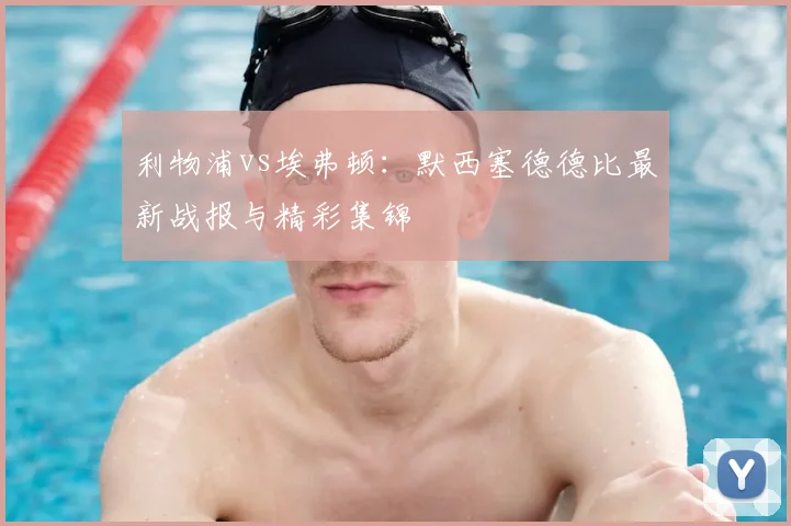 利物浦vs埃弗顿:默西塞德德比最新战报与精彩集锦