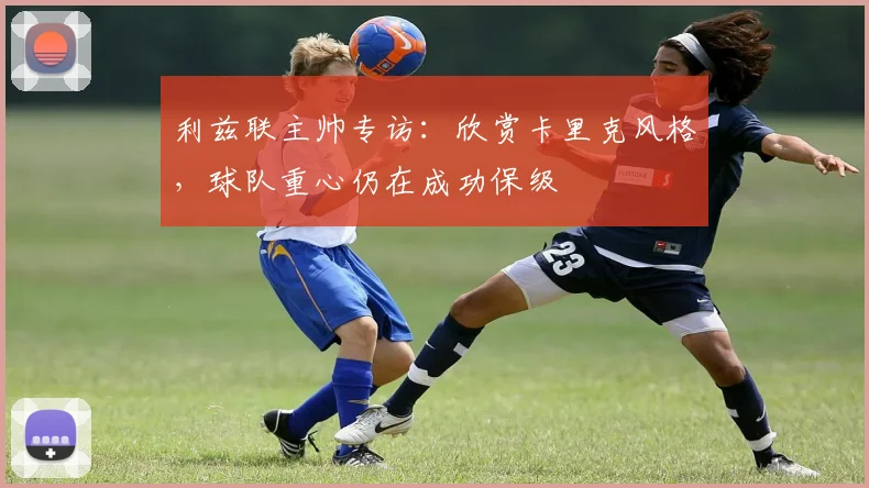 利兹联主帅专访：欣赏卡里克风格，球队重心仍在成功保级