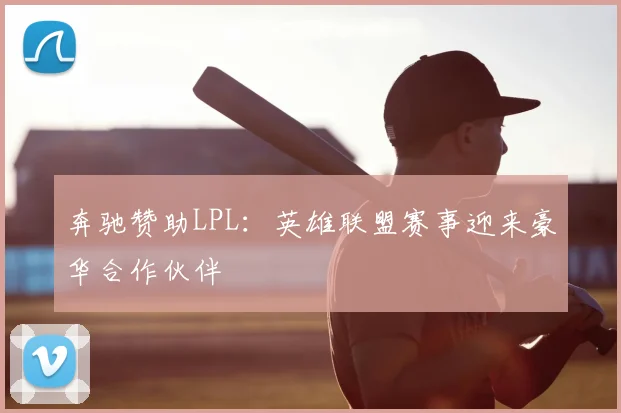 奔驰赞助LPL：英雄联盟赛事迎来豪华合作伙伴