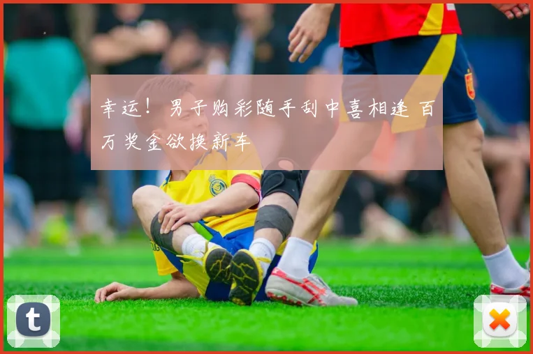 幸运！男子购彩随手刮中喜相逢 百万奖金欲换新车