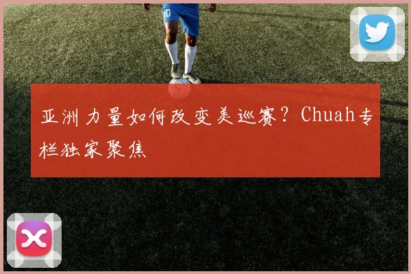 亚洲力量如何改变美巡赛？Chuah专栏独家聚焦