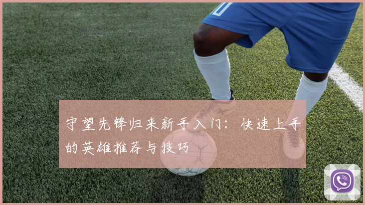守望先锋归来新手入门：快速上手的英雄推荐与技巧