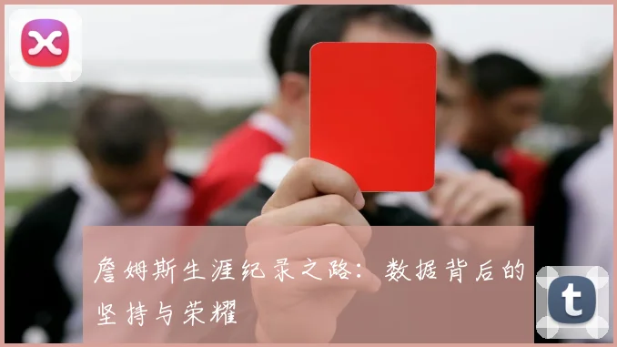 詹姆斯生涯纪录之路:数据背后的坚持与荣耀