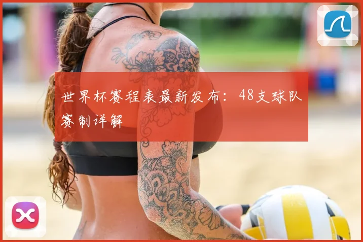 世界杯赛程表最新发布：48支球队赛制详解