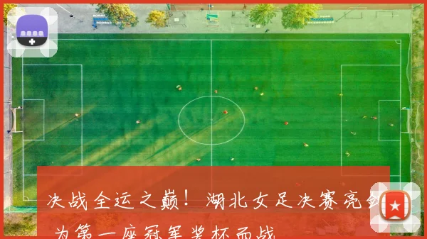 决战全运之巅！湖北女足决赛亮剑 为第一座冠军奖杯而战