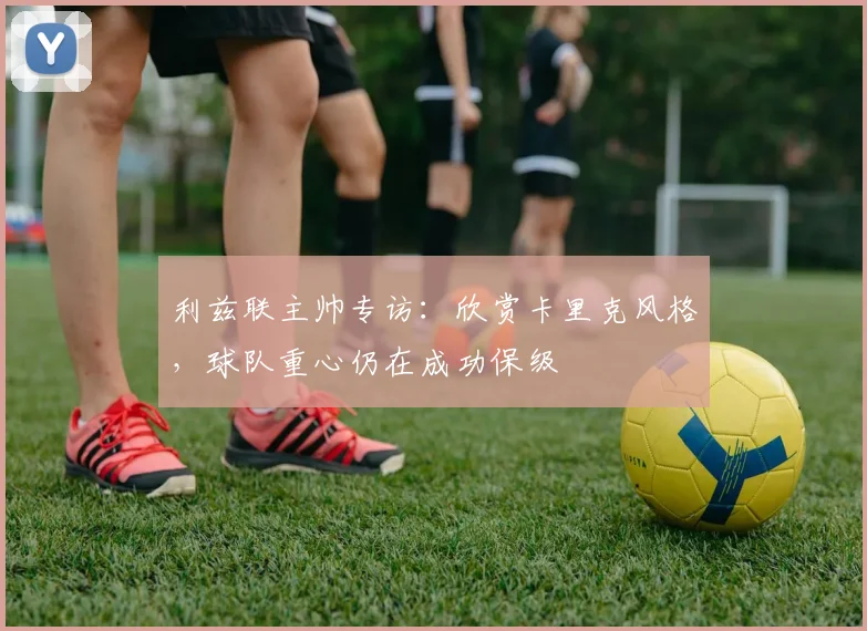 利兹联主帅专访：欣赏卡里克风格，球队重心仍在成功保级
