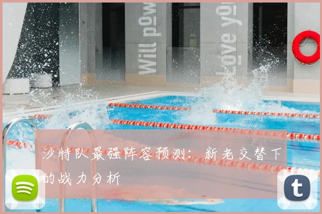 沙特队最强阵容预测：新老交替下的战力分析