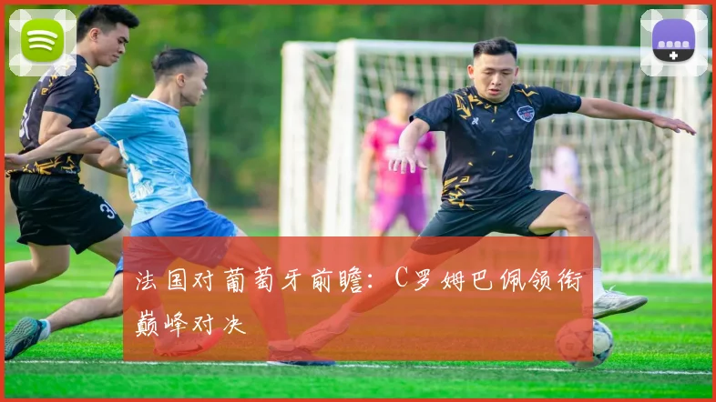 法国对葡萄牙前瞻:C罗姆巴佩领衔巅峰对决