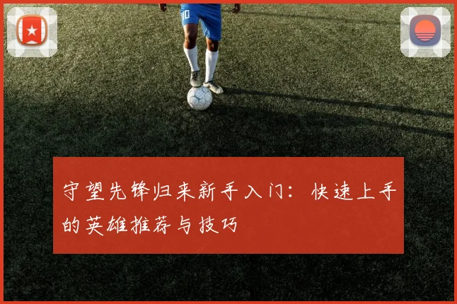 守望先锋归来新手入门:快速上手的英雄推荐与技巧